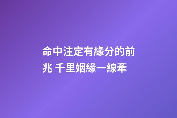 命中注定有緣分的前兆 千里姻緣一線牽